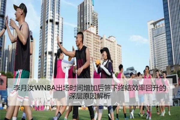 李月汝WNBA出场时间增加后篮下终结效率回升的深层原因解析